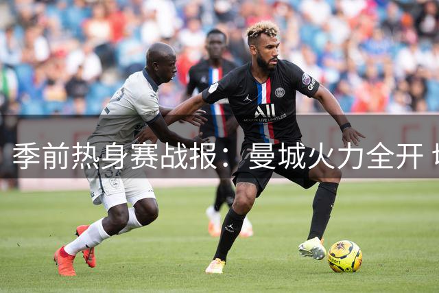 季前热身赛战报：曼城火力全开 切尔西状态堪忧 米兰德比平分秋色