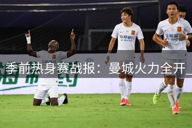 季前热身赛战报：曼城火力全开 切尔西状态堪忧 米兰德比平分秋色