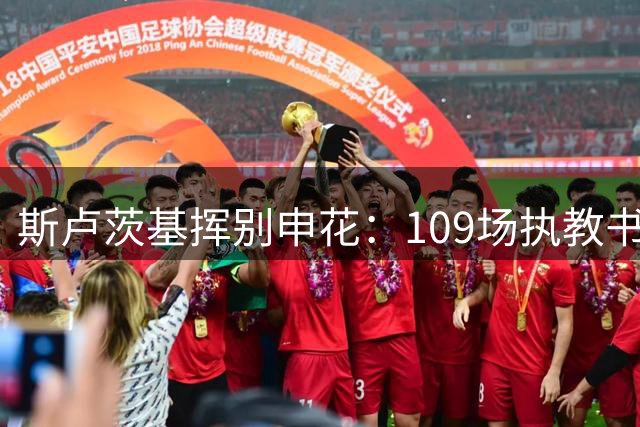 斯卢茨基挥别申花：109场执教书写65胜传奇