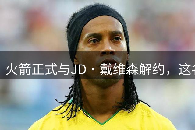 火箭正式与JD·戴维森解约，这名2022年次轮秀宣告离队