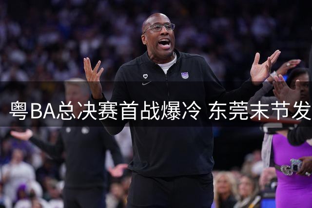 粤BA总决赛首战爆冷 东莞末节发力逆转深圳夺先机